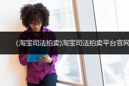 （淘宝司法拍卖)淘宝司法拍卖平台官网